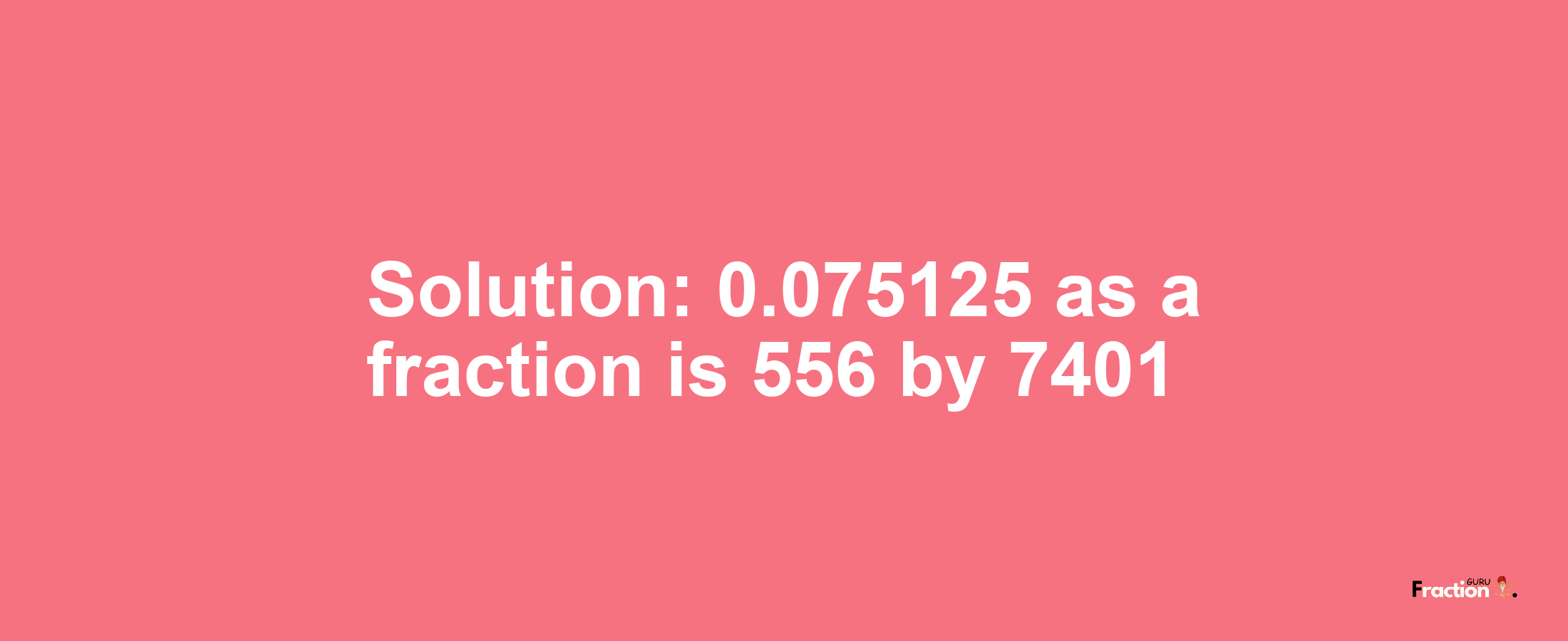 Solution:0.075125 as a fraction is 556/7401